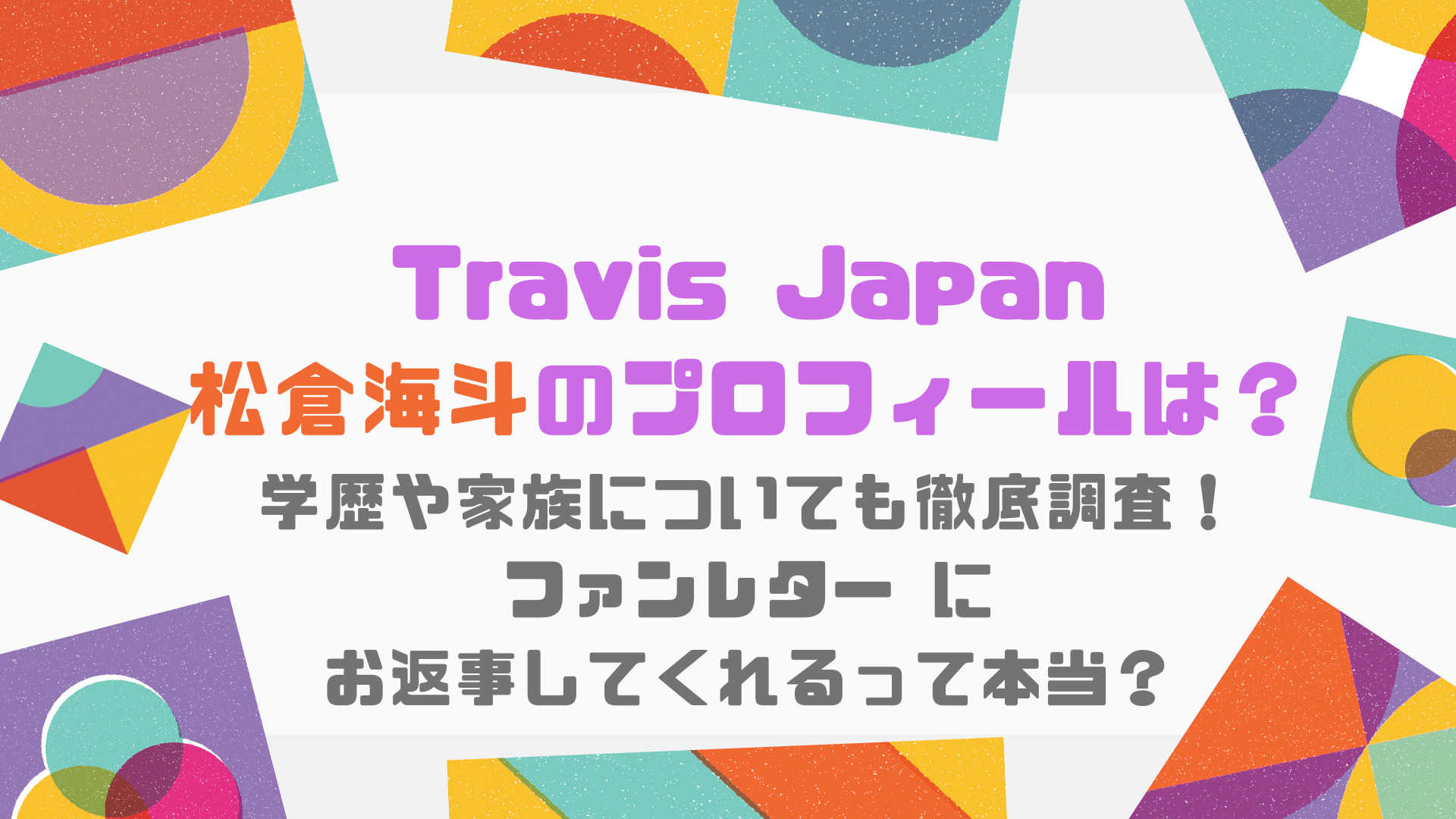 Travis Japan（トラビスジャパン ）松倉海 斗のプロフィール（本名、身長、国籍、出身地、年齢、誕生日）は？学歴（出身大学、高校、中学校）や家族についても徹底調査！ファンレター  にお返事してくれるって本当？｜Ray Trend Channel